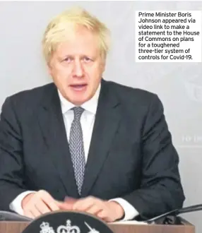  ??  ?? Prime Minister Boris Johnson appeared via video link to make a statement to the House of Commons on plans for a toughened three-tier system of controls for Covid-19.