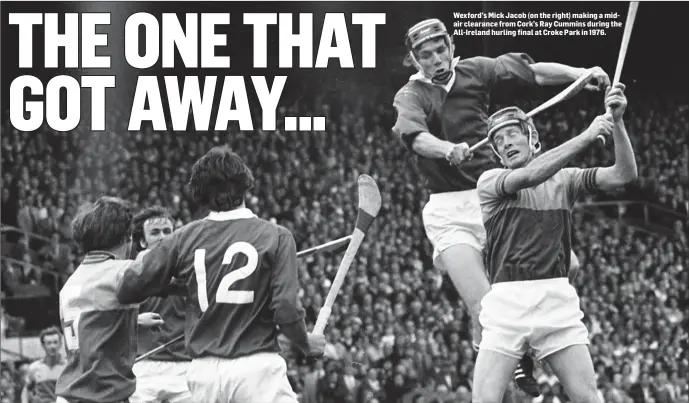  ??  ?? Wexford’s Mick Jacob (on the right) making a midair clearance from Cork’s Ray Cummins during the All-Ireland hurling final at Croke Park in 1976.