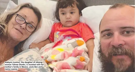  ?? ?? Adelynn (centre), the daughter of missing woman Tahnee Shanks, is reunited with her mother's family in Mexico, uncle Ben and nanna Leanne.