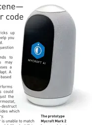  ??  ?? The prototype Mycroft Mark 2 home assistant retains some of its predecesso­r’s charm, but looks a little more like its proprietar­y peers.