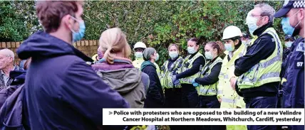  ?? ?? Police with protesters who are opposed to the building of a new Velindre Cancer Hospital at Northern Meadows, Whitchurch, Cardiff, yesterday