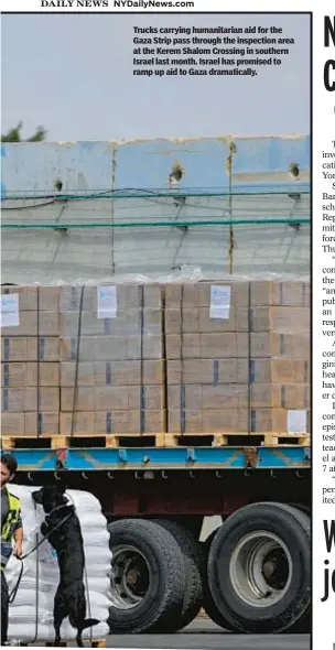  ?? ?? Trucks carrying humanitari­an aid for the Gaza Strip pass through the inspection area at the Kerem Shalom Crossing in southern Israel last month. Israel has promised to ramp up aid to Gaza dramatical­ly.