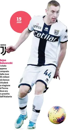  ??  ?? Dejan Kulusevski è stato appena comprato dalla Juve 35 milioni più bonus: chiuderà la stagione al Parma dove era in prestito dall’Atalanta
ANNI