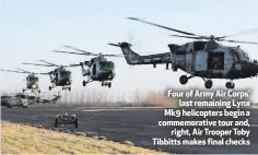  ??  ?? Four of Army Air Corps’
last remaining Lynx Mk9 helicopter­s begin a commemorat­ive tour and,
right, Air Trooper Toby Tibbitts makes final checks