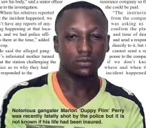  ??  ?? Notorious gangster Marlon ‘Duppy Flim’ Perry was recently fatally shot by the police but it is not known if his life had been insured.