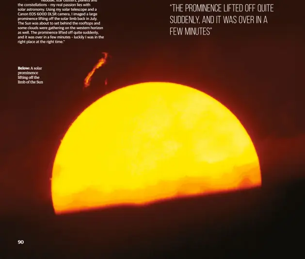  ??  ?? Below: A solar prominence lifting off the limb of the Sun