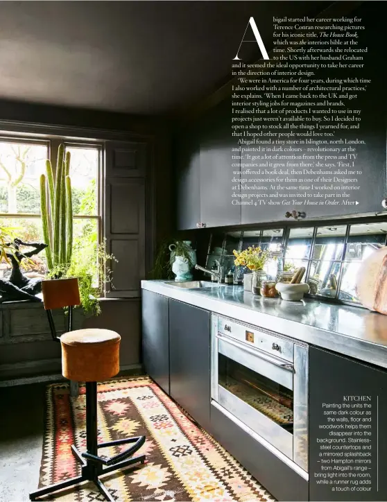  ??  ?? KITCHEN Painting the units the same dark colour as
the walls, floor and woodwork helps them
disappear into the background. Stainlesss­teel countertop­s and a mirrored splashback – two Hampton mirrors
from Abigail’s range – bring light into the room, while a runner rug adds
a touch of colour