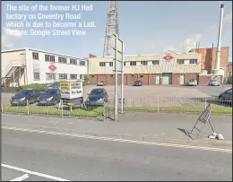  ?? Picture: Google Street View ?? The site of the former HJ Hall factory on Coventry Road which is due to become a Lidl.