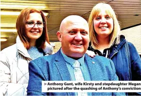  ?? ?? > Anthony Gant, wife Kirsty and stepdaught­er Megan pictured after the quashing of Anthony’s conviction