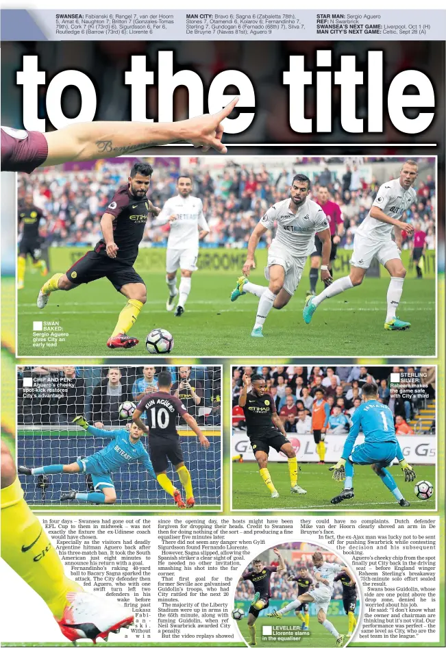  ??  ?? SWAN BAKED: Sergio Aguero gives City an early lead CHIP AND PEN: Aguero’s cheeky spot-kick restores City’s advantage LEVELLER: Llorente slams in the equaliser STAR MAN: REF: SWANSEA’S NEXT GAME: MAN CITY’S NEXT GAME: STERLING SILVER: Raheem makes the...