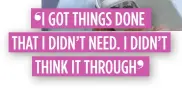  ??  ?? I GOT THINGS DONE THAT I DIDN’T NEED. I DIDN’T
THINK IT THROUGH