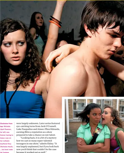  ??  ?? Clockwise from top: Michelle (April Pearson, far left) was forever having to keep a eye on her Lothario boyfriend Tony (Nicholas Hoult); …but best mate Jal (Larissa Wilson, left) always had Michelle’s back; Cassie (Hannah Murray) and Sid (Mike Bailey) in a rare carefree moment.