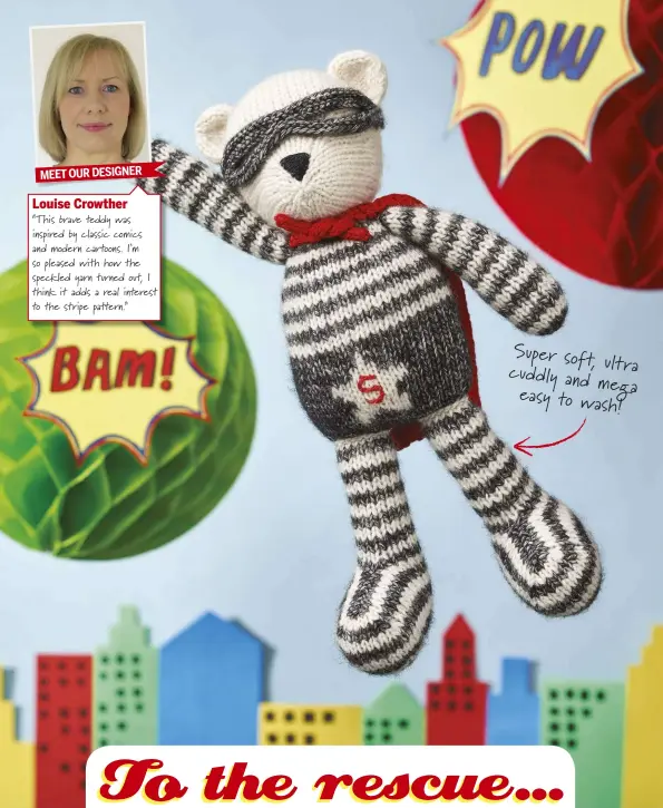  ??  ?? MEET OUR DESIGNERLo­uise Crowther“This brave teddy was inspired by classic comics and modern cartoons. I’m so pleased with how the speckled yarn turned out, I think it adds a real interest to the stripe pattern.” Super soft, ul cuddly and me easy to wash IMPROVE YOUR SKILLS