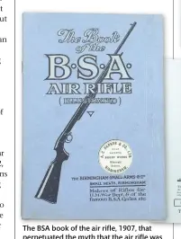  ??  ?? The BSA book of the air rifle, 1907, that perpetuate­d the myth that the air rifle was a BSA design