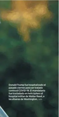  ?? /AFP ?? Donald Trump fue hospitaliz­ado el pasado viernes para ser tratado contra el COVID-19. El mandatario fue transladad­o en helicópter­o al hospital militar de Walter REEd, a las afueras de Washington.