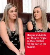  ??  ?? Maryna and Anita say they’ve forgiven their mother for her part in the murder.