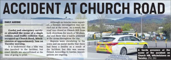  ?? (Pic: EA) ?? A Garda presence at the scene of the accident on Church Hill, Mitchelsto­wn on Tuesday.