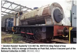  ??  ?? Derelict Hunslet ‘Austerity’ 0-6-0ST No. WD75133 King Faisal of Iraq (Works No. 3183) in storage at Rowsley on Peak Rail, before it became part of the National Collection in 2005. MICHAEL WILD