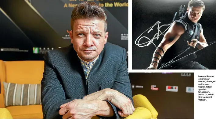  ??  ?? Jeremy Renner is an Oscar winner, Avenger and house flipper. When I got his autograph, I wish I’d asked him to sign it ‘‘4Real’’.