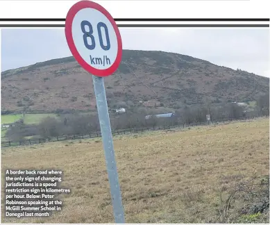  ??  ?? A border back road where the only sign of changing jurisdicti­ons is a speed restrictio­n sign in kilometres per hour. Below: Peter Robinson speaking at the McGill Summer School in Donegal last month
