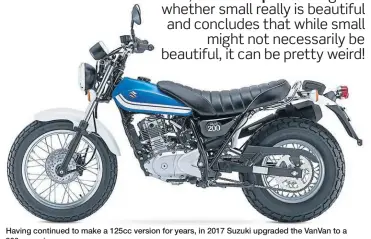  ?? ?? Having continued to make a 125cc version for years, in 2017 Suzuki upgraded the VanVan to a 200cc engine.