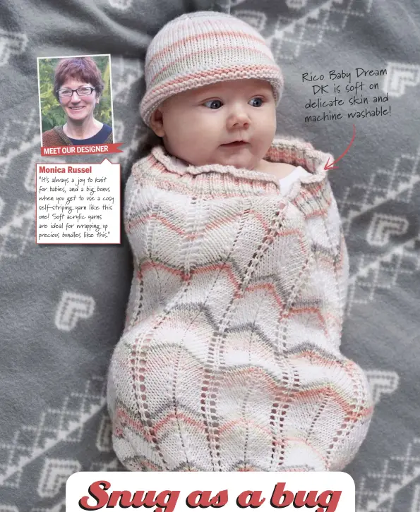  ??  ?? MEET OUR DESIGNERMo­nica Russel“It's always a joy to knit for babies, and a big bonus when you get to use a cosy self-striping yarn like this one! So acrylic yarns are ideal for wrapping up precious bundles like this.” Rico Baby Dream DK is soft on delicate skin and machine washable!