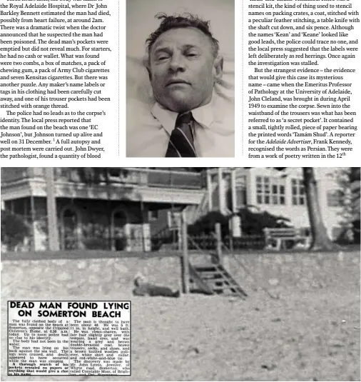  ??  ?? TOP: A close-up photograph of the unknown man. “He was clean-shaven, with fair hair slightly grey over the temples”. ABOVE: A television documentar­y later mounted a reconstruc­tion of the discovery of the mysterious body on Somerton Park Beach. INSET: A...