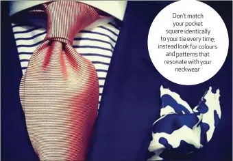  ?? Don't match your pocket square identicall­y to your tie every time; instead look for colours and patterns that resonate with your neckwear ??