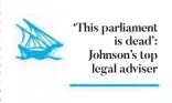  ??  ?? ‘This parliament
is dead’: Johnson’s top legal adviser