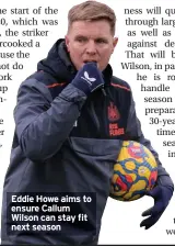  ?? ?? Eddie Howe aims to ensure Callum Wilson can stay fit next season