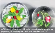  ??  ?? A St Louis fruit paperweigh­t, and a clear glass wild strawberry paperweigh­t, probably Baccarat, sold together for £700