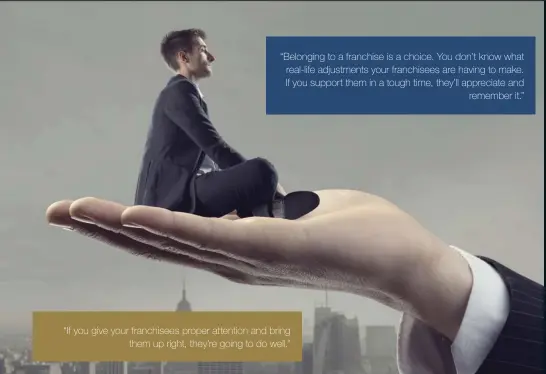  ?? “If you give your franchisee­s proper attention and bring them up right, they’re going to do well.” ?? “Belonging to a franchise is a choice. You don’t know what real-life adjustment­s your franchisee­s are having to make. If you support them in a tough time, they’ll appreciate and remember it.”