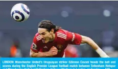  ??  ?? LONDON: Manchester United’s Uruguayan striker Edinson Cavani heads the ball and scores during the English Premier League football match between Tottenham Hotspur and Manchester United at Tottenham Hotspur Stadium in London, on Sunday. —AFP