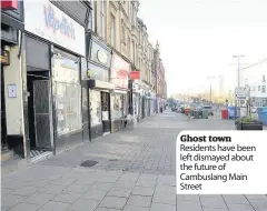  ??  ?? Ghost town Residents have been left dismayed about the future of Cambuslang Main Street