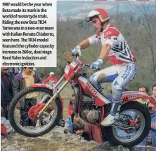  ??  ?? 1987 would be the year when Beta made its mark in the world of motorcycle trials. Riding the new Beta TR34 Tarres was in a two-man team with Italian Renato Chiaberto, seen here. The TR34 model featured the cylinder capacity increase to 260cc, dual stage Reed Valve Induction and electronic ignition.