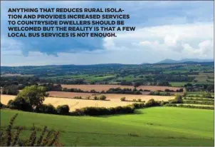  ??  ?? ANYTHING THAT REDUCES RURAL ISOLATION AND PROVIDES INCREASED SERVICES TO COUNTRYSID­E DWELLERS SHOULD BE WELCOMED BUT THE REALITY IS THAT A FEW LOCAL BUS SERVICES IS NOT ENOUGH.