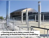  ??  ?? > Fencing put up to deter crowds from gathering at Roald Dahl Plass in Cardiff Bay