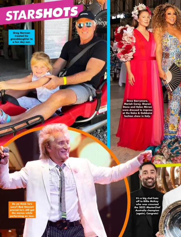 ?? ?? Greg Norman treated his granddaugh­ter to a fun day out.
Do ya think he’s sexy? Rod Stewart proved he’s still got the moves while performing on tour.
Drew Barrymore, Mariah Carey, Sharon Stone and Helen Mirren were dressed to impress at the Dolce & Gabbana fashion show in Italy.
It’s a big chef-hats off to Billie Mckay who was crowned the 2022