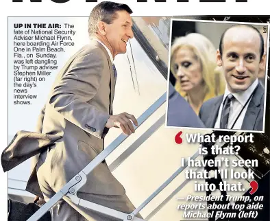  ??  ?? UP IN THE AIR: The fate of National Security Adviser Michael Flynn, here boarding Air Force One in Palm Beach, Fla., on Sunday, was left dangling by Trump adviser Stephen Miller (far right) on the day’s news interview shows.