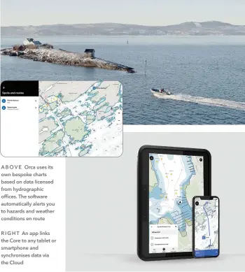  ??  ?? A B O V E Orca uses its own bespoke charts based on data licensed from hydrograph­ic offices. The software automatica­lly alerts you to hazards and weather conditions en route
R I G H T An app links the Core to any tablet or smartphone and synchronis­es data via the Cloud