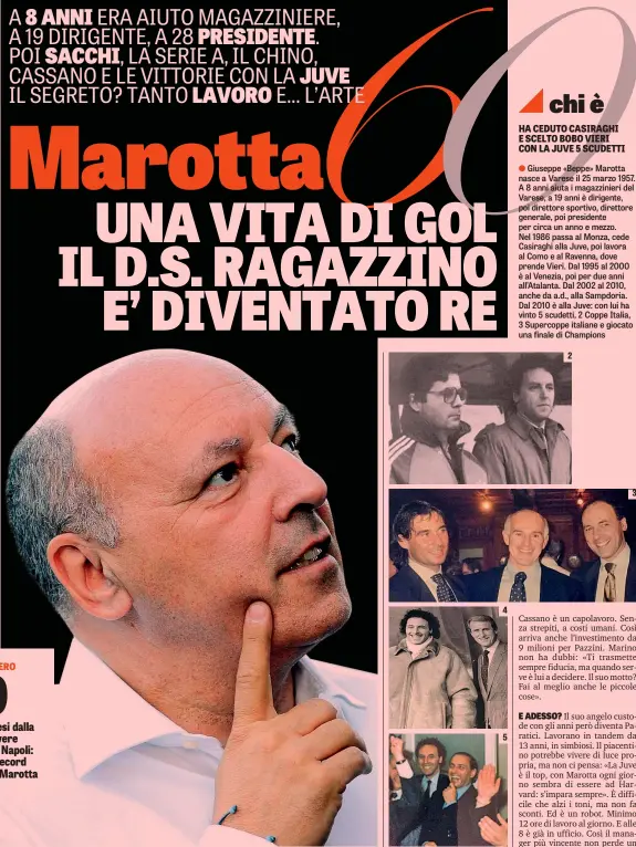  ??  ?? 1 Marotta e il braccio destro Fabio Paratici con la Coppa Italia 2016 2 Un giovane LAPRESSE Marotta con Eugenio Fascetti al Varese 3 Con Giovanni Carnevali, oggi a.d. del Sassuolo, e Arrigo Sacchi 4 Con Giovanni Trapattoni 5 Con Silvio Berlusconi ai...