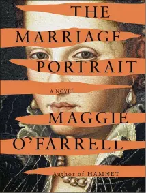  ?? ?? FICTION “The Marriage Portrait” By Maggie O’Farrell Knopf, 339 pages, $28