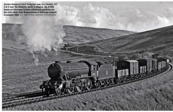  ?? E.E. SMITH/RAIL ARCHIVE STEPHENSON ?? Gordon Hodgson’s first firing turn was on a Gresley ‘K3’ 2-6-0 over the Waverley Route to Hawick. No. 61885 heads an afternoon Carlisle-Edinburgh goods on the ten-mile climb from Newcastlet­on to Whitrope summit in autumn 1952.