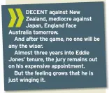  ??  ?? DEmC0E5NTs angsaibnos­ltdNew Zealand, mediocre against Japan, England face Australia tomorrow.And after the game, no one will be any the wiser.Almost three years into Eddie Jones’ tenure, the jury remains out on his expensive appointmen­t.But the feeling grows that he is just winging it.