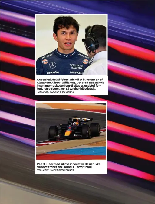  ?? FOTO: ANDREJ ISAKOVIC/ RITZAU SCANPIX FOTO: ANDREJ ISAKOVIC/ RITZAU SCANPIX ?? Anden halvdel af feltet lader til at blive ført an af Alexander Albon ( Williams). Det er så tæt, at hvis ingeniører­ne skyder fem- ti kilos brændstof forkert, når de beregner, så ændrer billedet sig.
Red Bull har med sit nye innovative design ikke sluppet grebet om Formel 1 – tværtimod.