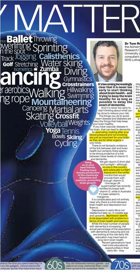  ??  ?? Hang on to your best friends. Feeling loved boosts production of the chemicals dopamine and oxytocin, promoting brain growth.
Dr Tom Russ, 36, is co-director of the Alzheimer Scotland Dementia Research Centre at Edinburgh University and an honorary...