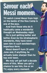  ??  ?? TO watch Lionel Messi from high on the banks of the Nou Camp is one of the joys.
And from those who do it habitually came a wonderful thought on Wednesday night.
He is just getting better and better. Even by his stratosphe­ric standards, they have...