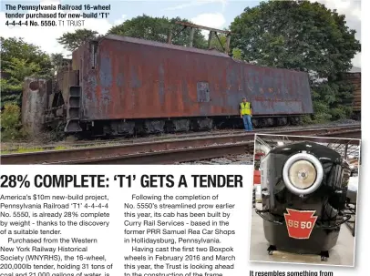  ?? T1 TRUST T1 TRUST ?? The Pennsylvan­ia railroad 16-wheel tender purchased for new-build ‘T1’ 4-4-4-4 No. 5550. It resembles something from a science fiction movie, but actually it’s a new-build locomotive across the atlantic that has a ‘face’ - Pennsylvan­ia railroad ‘T1’...