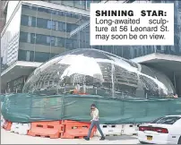  ?? ?? SHINING STAR: Long-awaited sculpture at 56 Leonard St. may soon be on view.