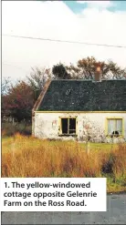  ??  ?? 1. The yellow-windowed cottage opposite Gelenrie Farm on the Ross Road.